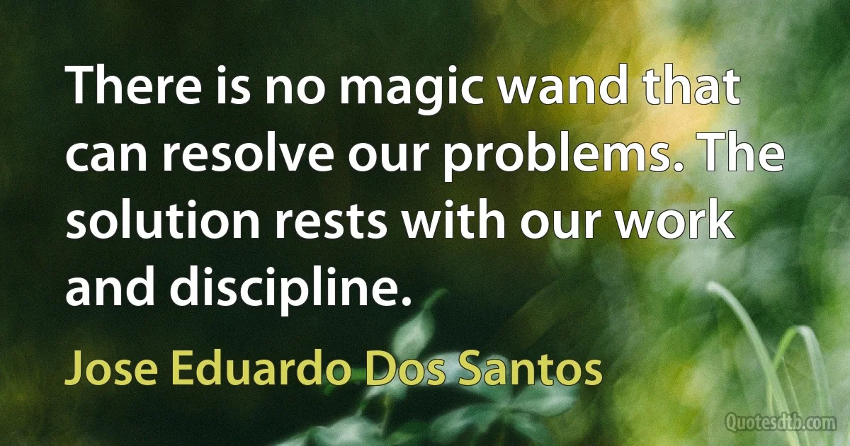 There is no magic wand that can resolve our problems. The solution rests with our work and discipline. (Jose Eduardo Dos Santos)