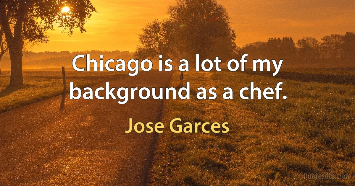 Chicago is a lot of my background as a chef. (Jose Garces)