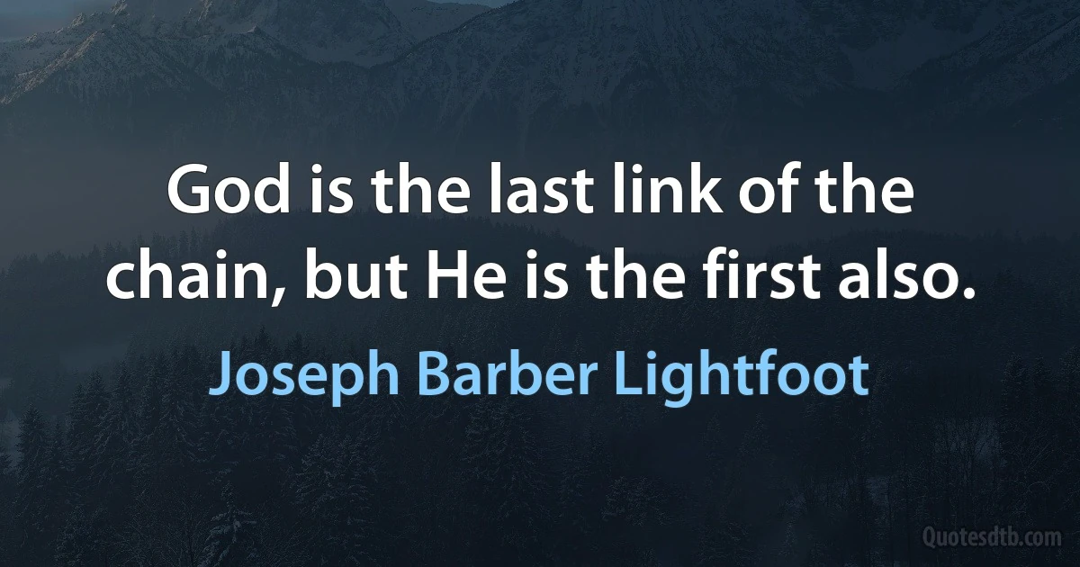 God is the last link of the chain, but He is the first also. (Joseph Barber Lightfoot)