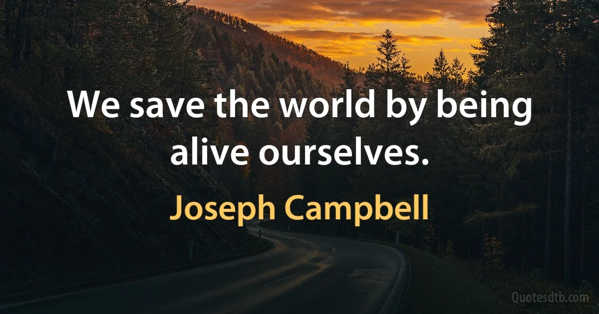 We save the world by being alive ourselves. (Joseph Campbell)