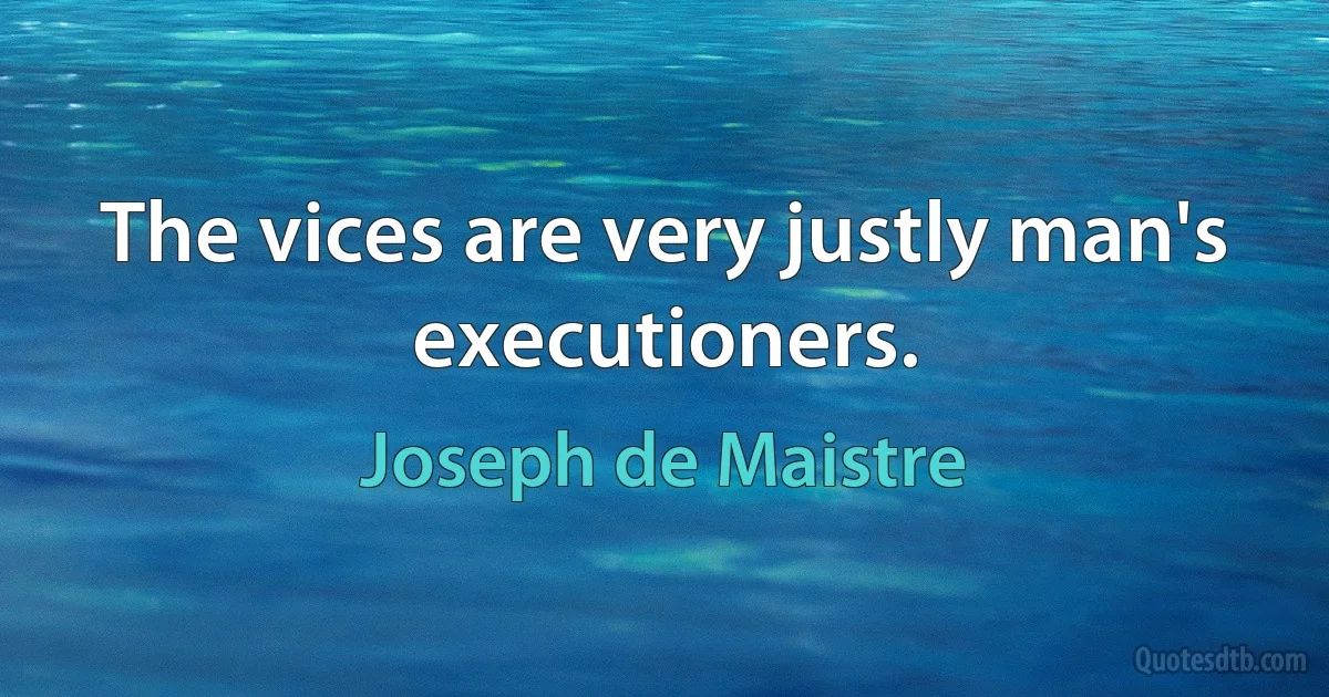 The vices are very justly man's executioners. (Joseph de Maistre)