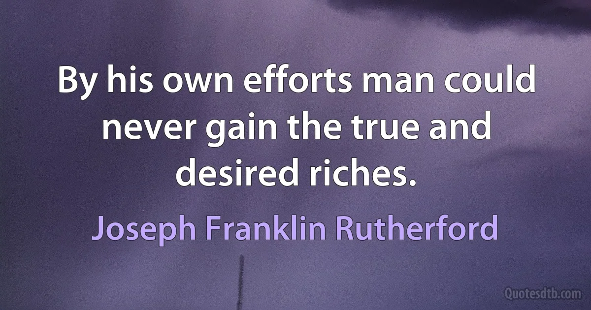 By his own efforts man could never gain the true and desired riches. (Joseph Franklin Rutherford)