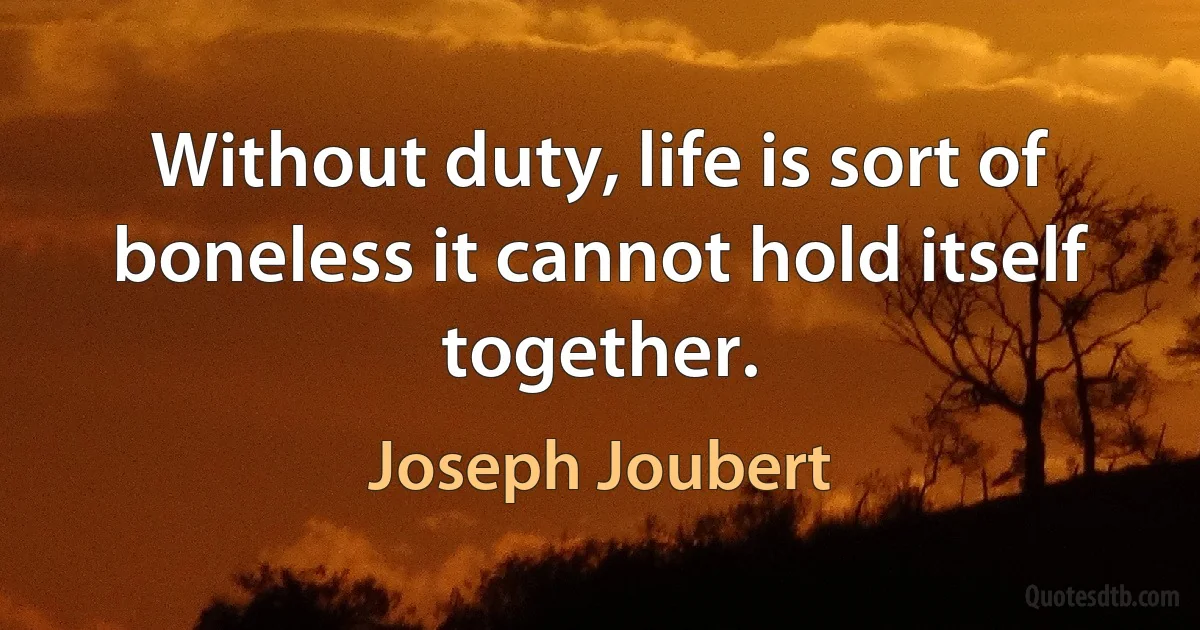 Without duty, life is sort of boneless it cannot hold itself together. (Joseph Joubert)