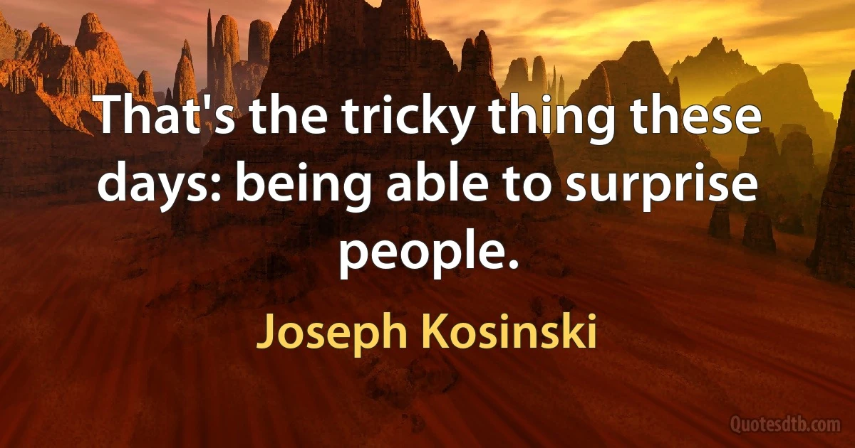 That's the tricky thing these days: being able to surprise people. (Joseph Kosinski)