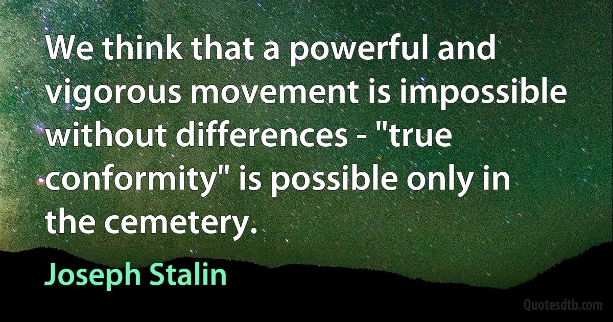 We think that a powerful and vigorous movement is impossible without differences - "true conformity" is possible only in the cemetery. (Joseph Stalin)