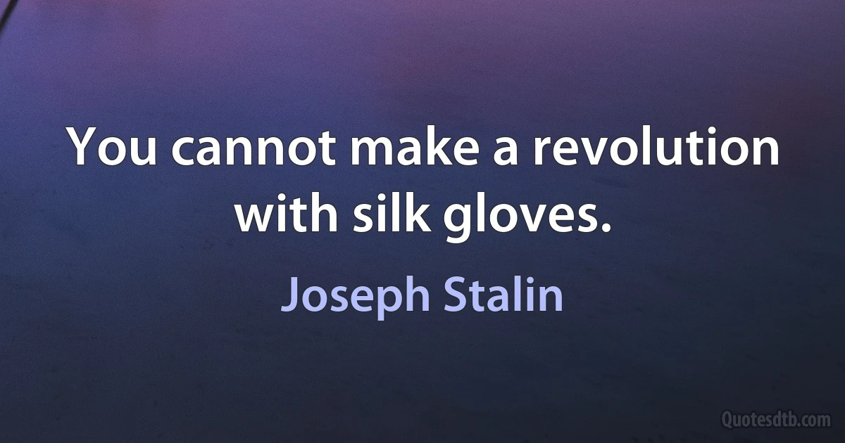 You cannot make a revolution with silk gloves. (Joseph Stalin)