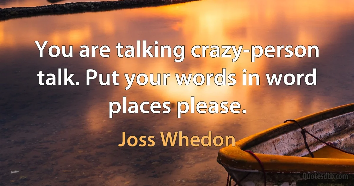 You are talking crazy-person talk. Put your words in word places please. (Joss Whedon)