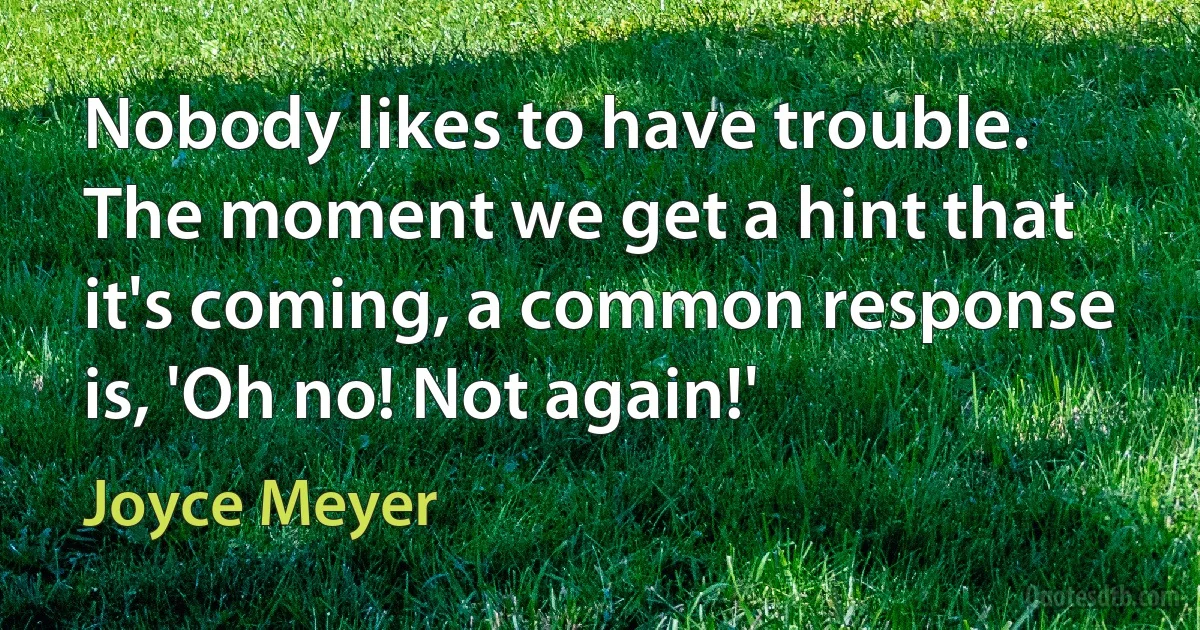 Nobody likes to have trouble. The moment we get a hint that it's coming, a common response is, 'Oh no! Not again!' (Joyce Meyer)