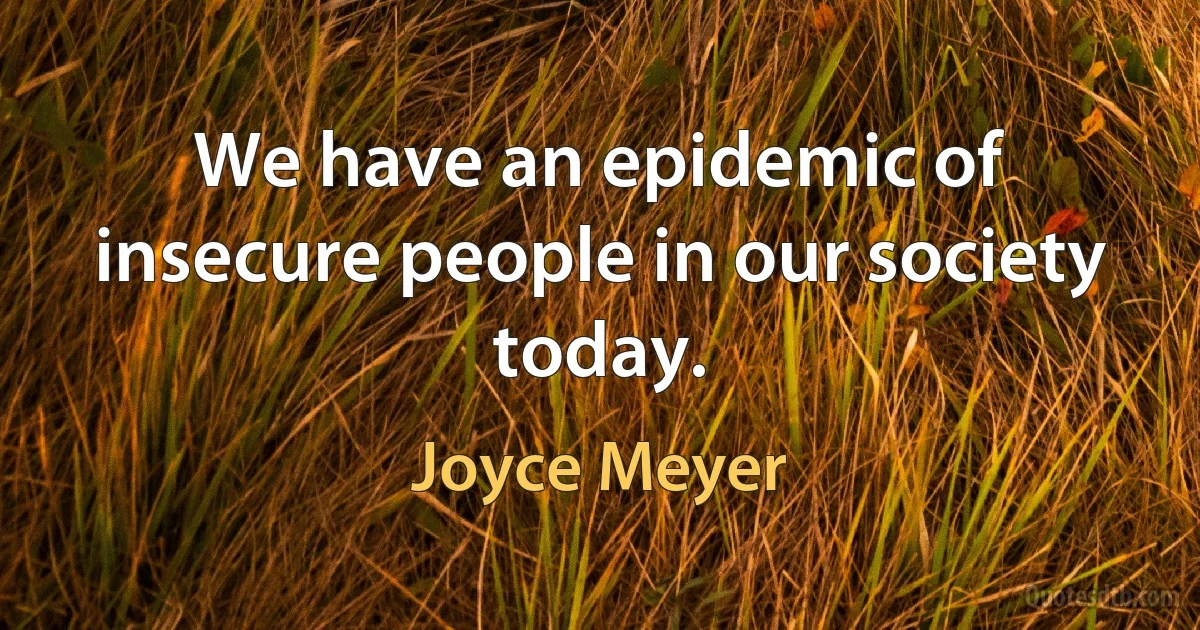 We have an epidemic of insecure people in our society today. (Joyce Meyer)