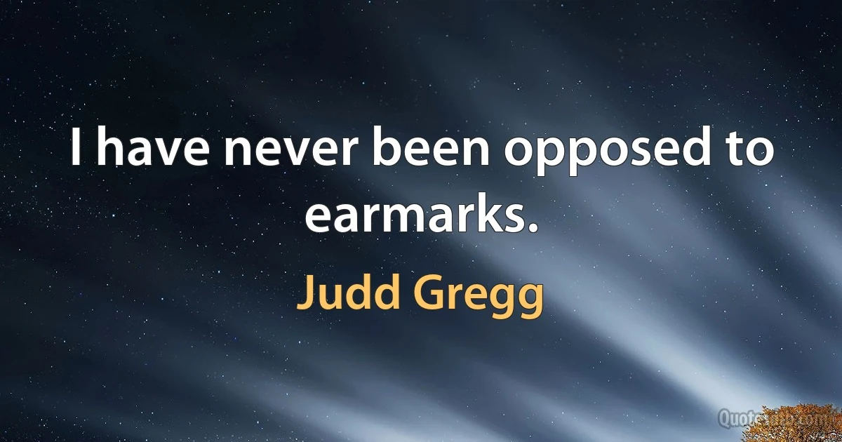 I have never been opposed to earmarks. (Judd Gregg)