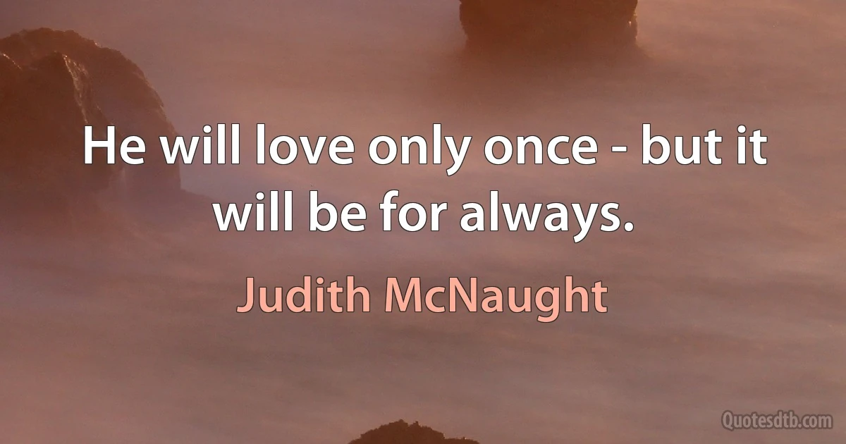 He will love only once - but it will be for always. (Judith McNaught)