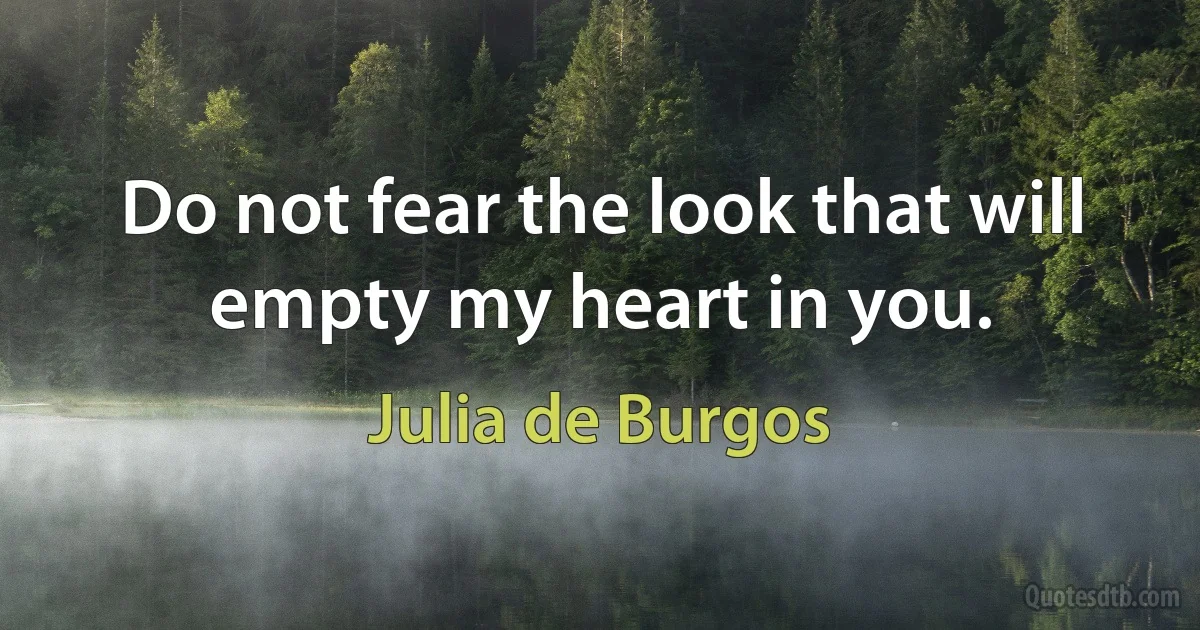 Do not fear the look that will empty my heart in you. (Julia de Burgos)