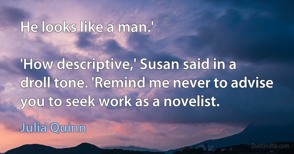 He looks like a man.'

'How descriptive,' Susan said in a droll tone. 'Remind me never to advise you to seek work as a novelist. (Julia Quinn)