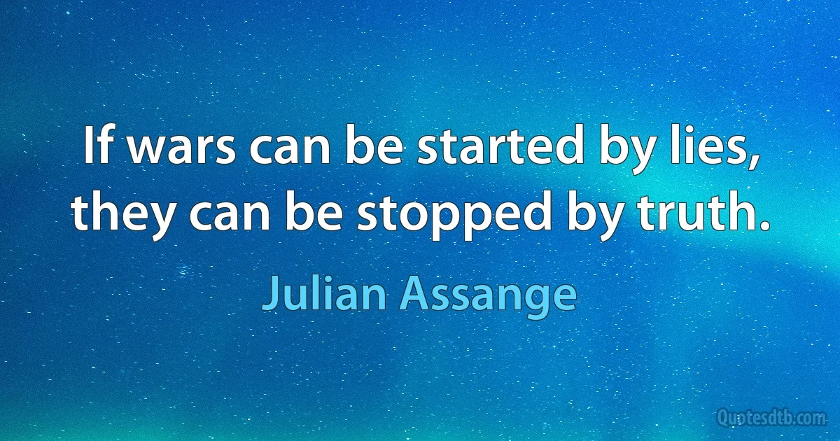 If wars can be started by lies, they can be stopped by truth. (Julian Assange)