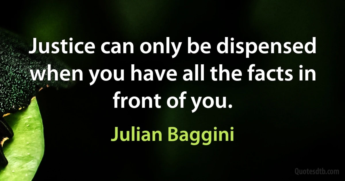 Justice can only be dispensed when you have all the facts in front of you. (Julian Baggini)