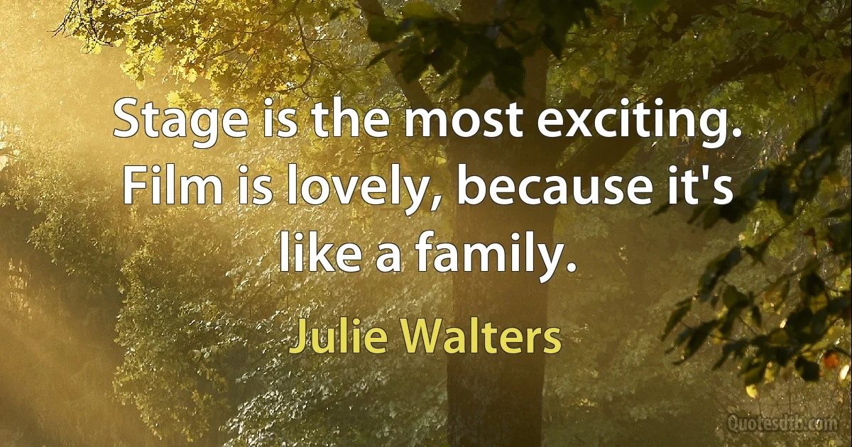 Stage is the most exciting. Film is lovely, because it's like a family. (Julie Walters)