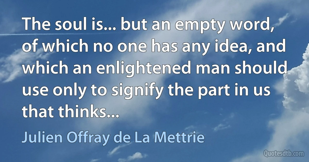 The soul is... but an empty word, of which no one has any idea, and which an enlightened man should use only to signify the part in us that thinks... (Julien Offray de La Mettrie)