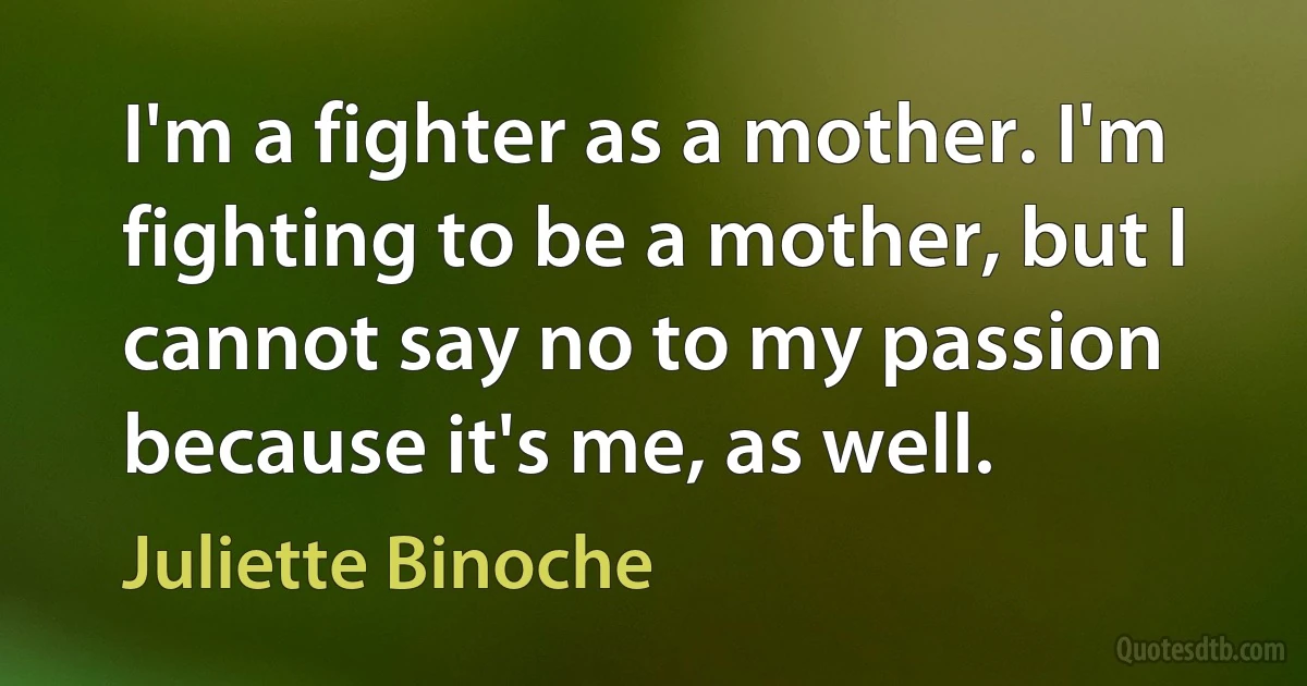 I'm a fighter as a mother. I'm fighting to be a mother, but I cannot say no to my passion because it's me, as well. (Juliette Binoche)