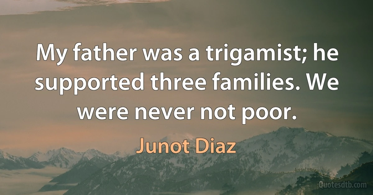 My father was a trigamist; he supported three families. We were never not poor. (Junot Diaz)