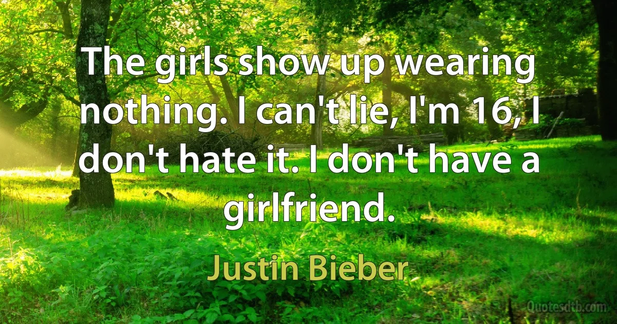 The girls show up wearing nothing. I can't lie, I'm 16, I don't hate it. I don't have a girlfriend. (Justin Bieber)