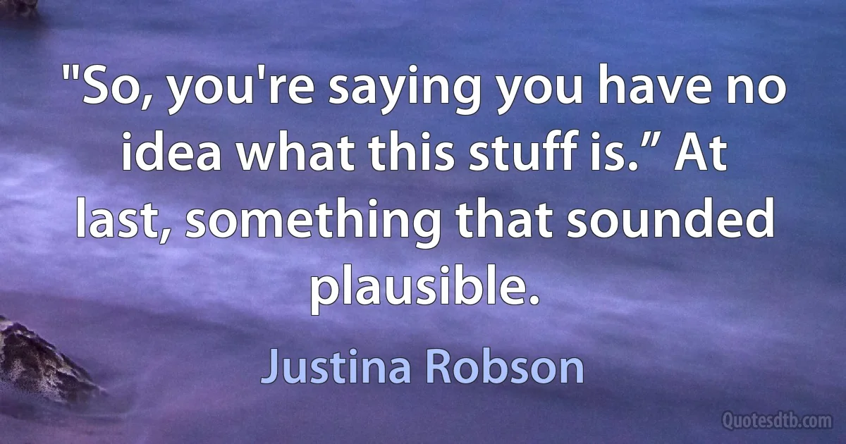 "So, you're saying you have no idea what this stuff is.” At last, something that sounded plausible. (Justina Robson)