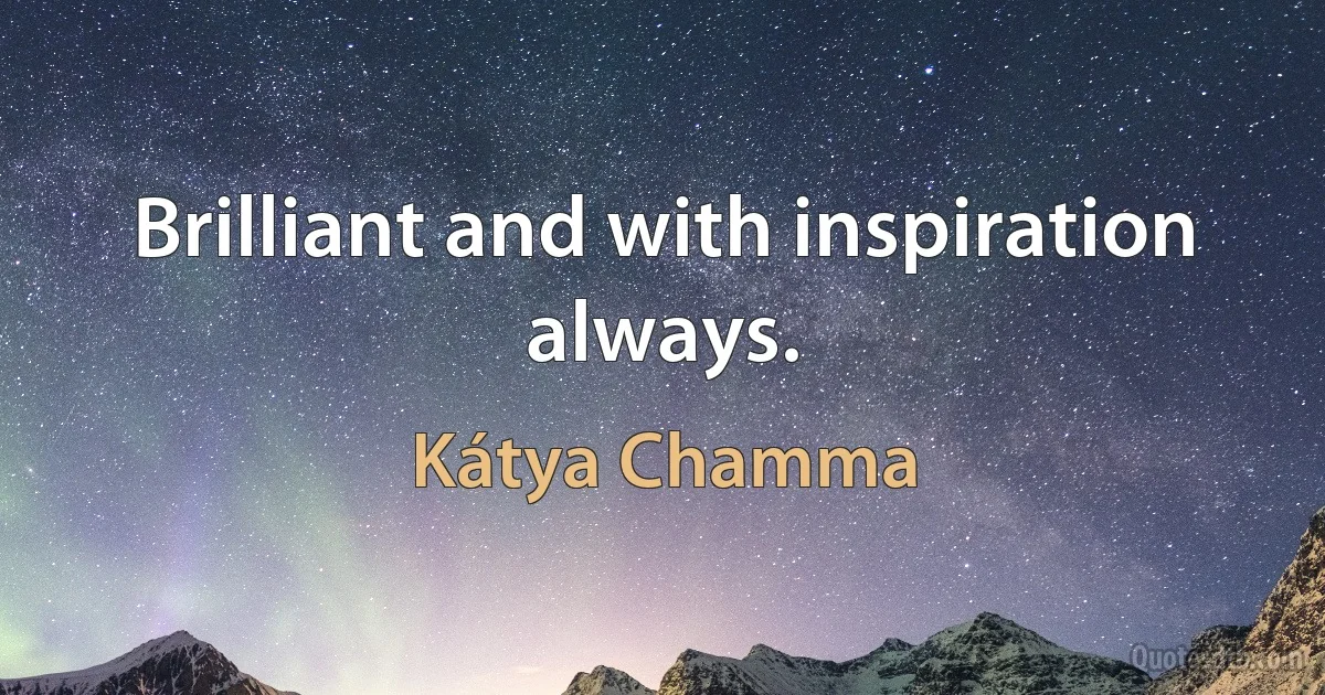 Brilliant and with inspiration always. (Kátya Chamma)