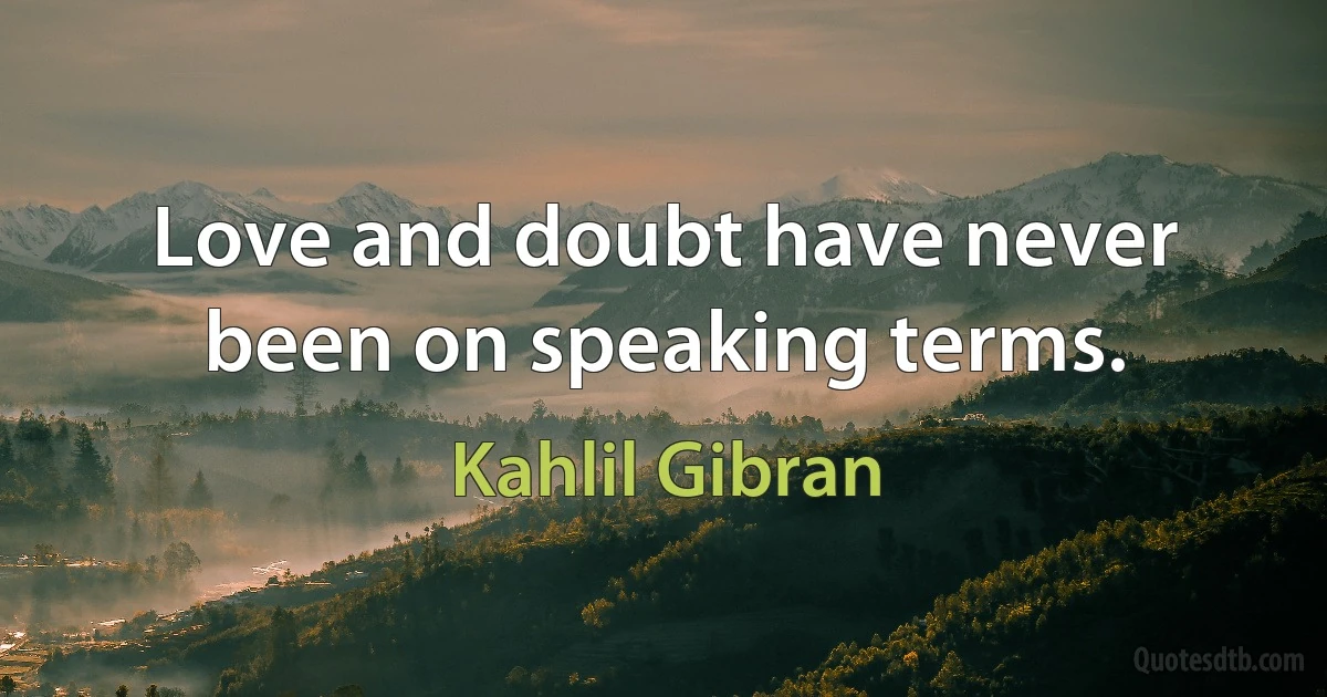 Love and doubt have never been on speaking terms. (Kahlil Gibran)