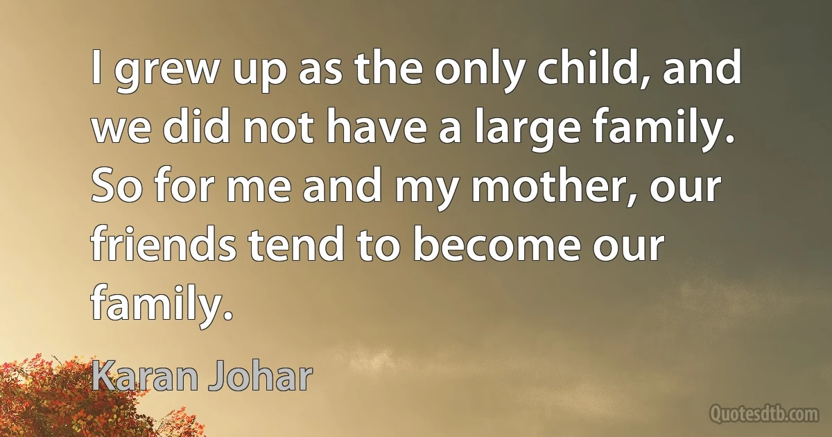 I grew up as the only child, and we did not have a large family. So for me and my mother, our friends tend to become our family. (Karan Johar)