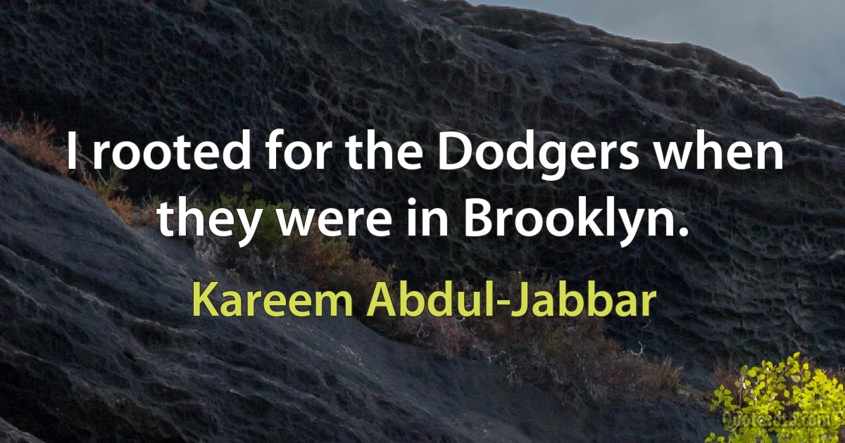 I rooted for the Dodgers when they were in Brooklyn. (Kareem Abdul-Jabbar)