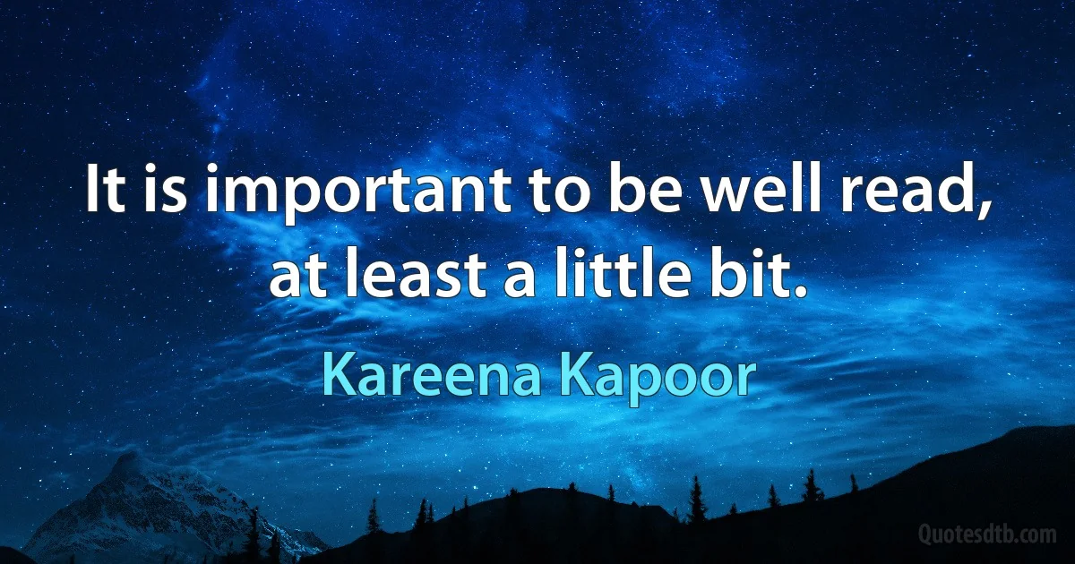 It is important to be well read, at least a little bit. (Kareena Kapoor)