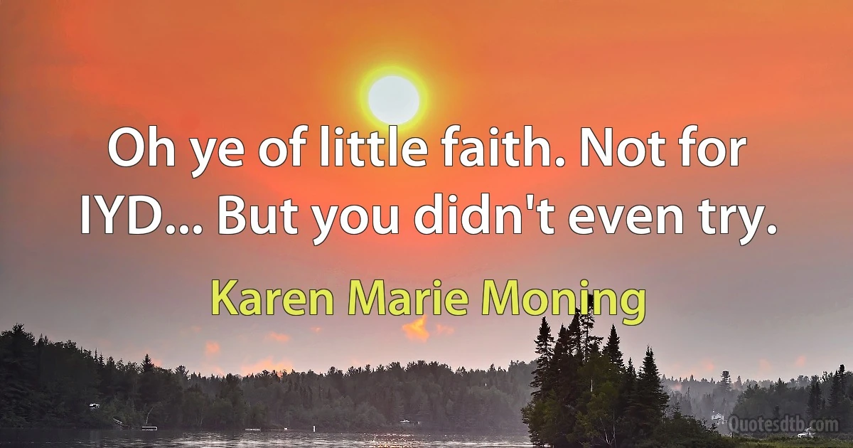 Oh ye of little faith. Not for IYD... But you didn't even try. (Karen Marie Moning)