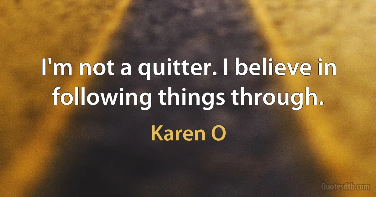 I'm not a quitter. I believe in following things through. (Karen O)