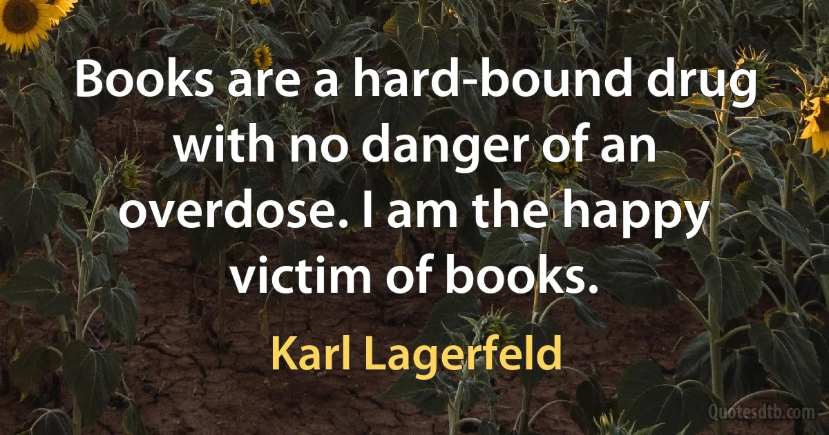 Books are a hard-bound drug with no danger of an overdose. I am the happy victim of books. (Karl Lagerfeld)