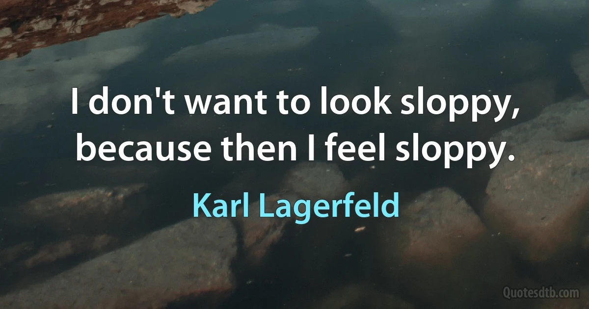 I don't want to look sloppy, because then I feel sloppy. (Karl Lagerfeld)