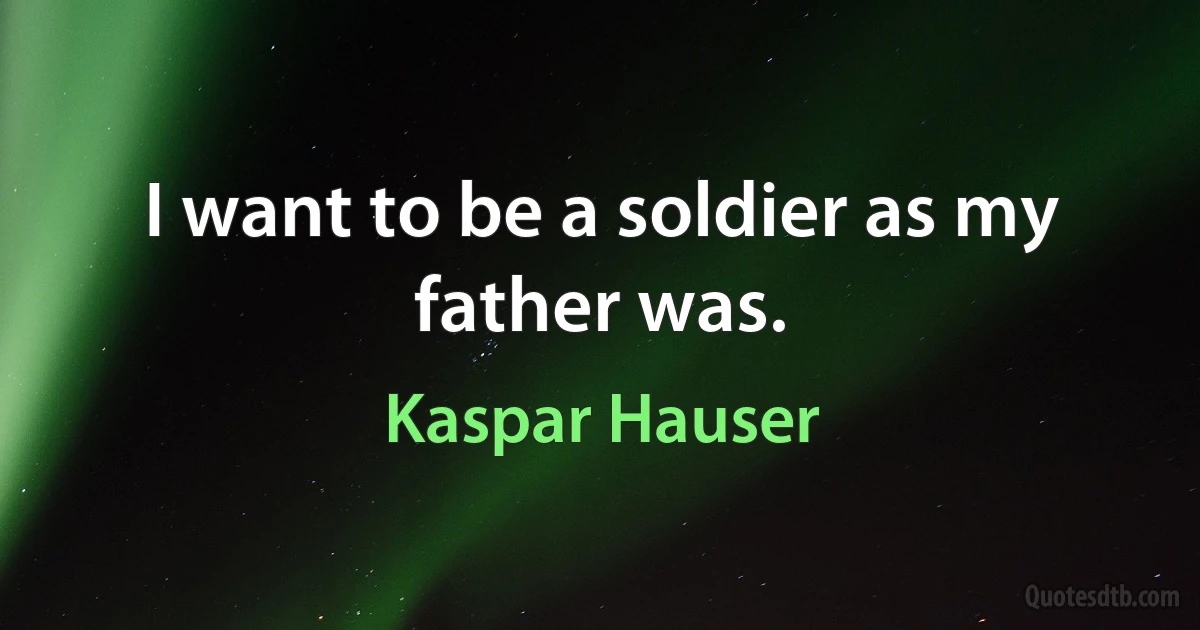 I want to be a soldier as my father was. (Kaspar Hauser)