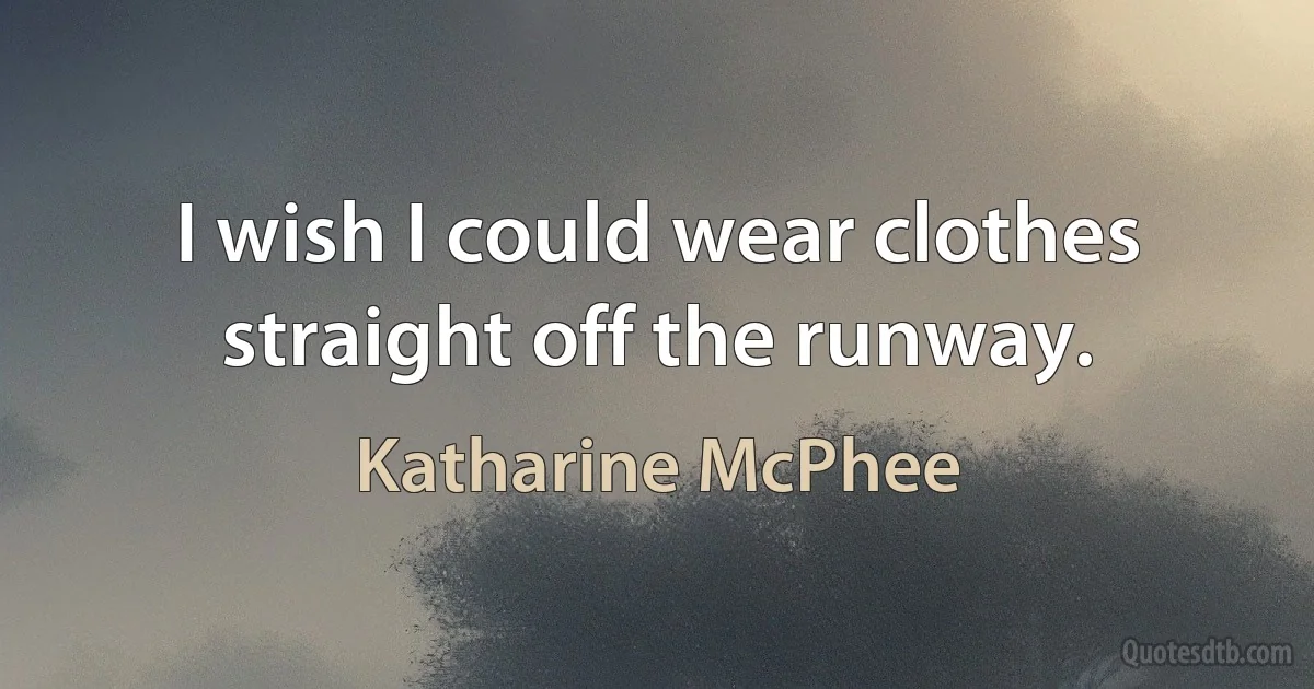 I wish I could wear clothes straight off the runway. (Katharine McPhee)