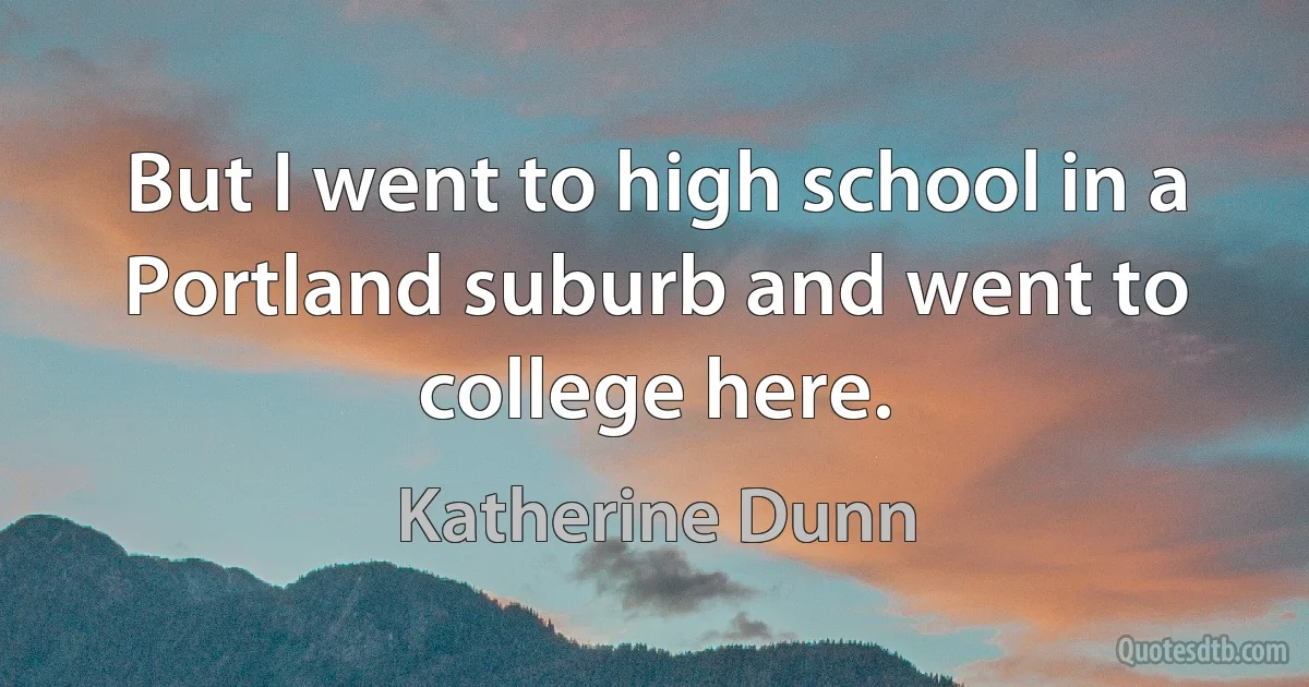 But I went to high school in a Portland suburb and went to college here. (Katherine Dunn)