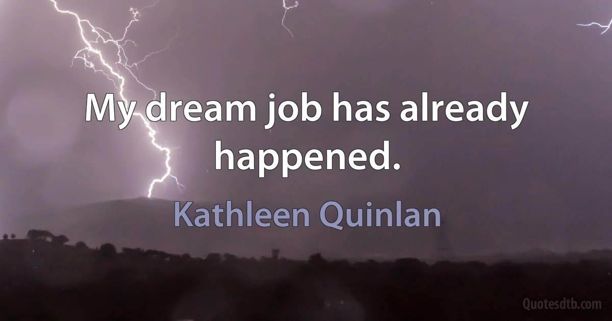 My dream job has already happened. (Kathleen Quinlan)