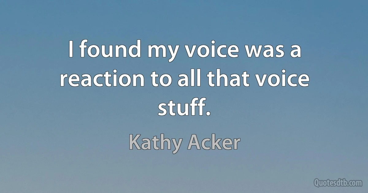 I found my voice was a reaction to all that voice stuff. (Kathy Acker)