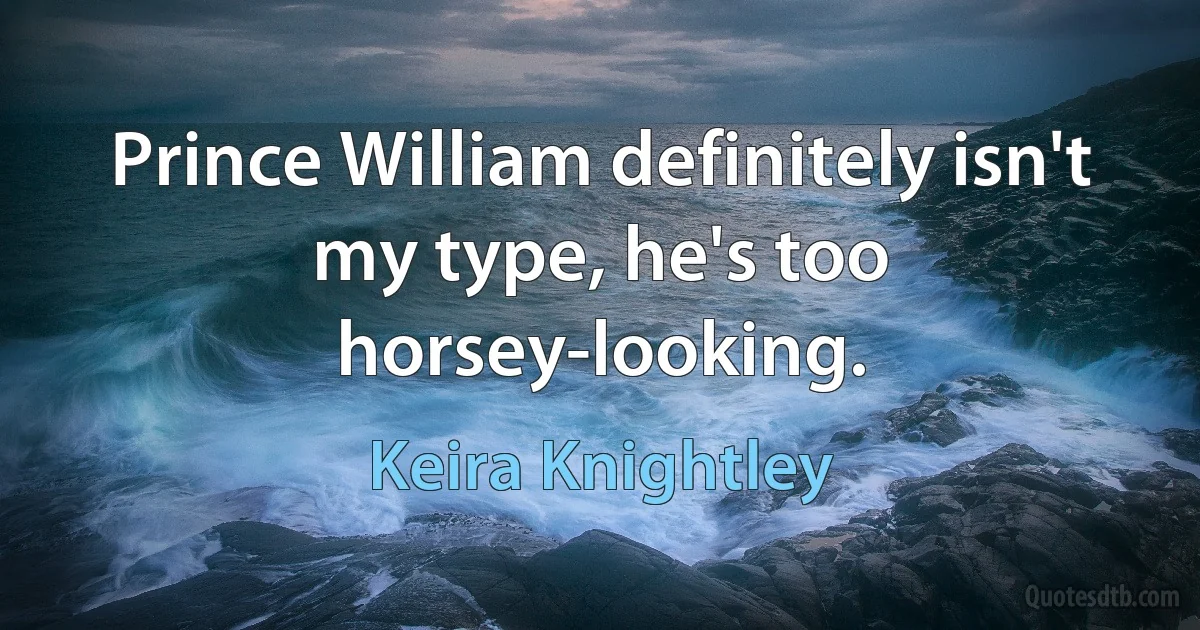 Prince William definitely isn't my type, he's too horsey-looking. (Keira Knightley)