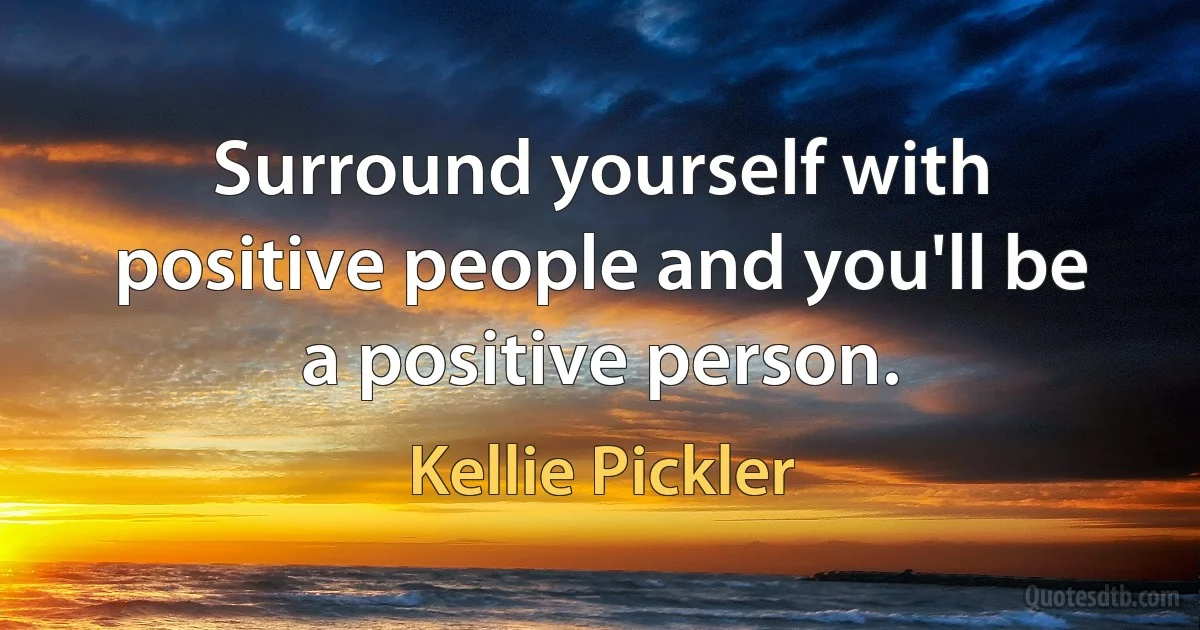 Surround yourself with positive people and you'll be a positive person. (Kellie Pickler)