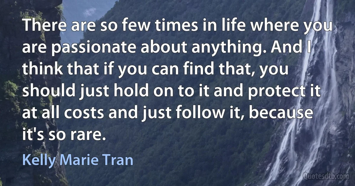 There are so few times in life where you are passionate about anything. And I think that if you can find that, you should just hold on to it and protect it at all costs and just follow it, because it's so rare. (Kelly Marie Tran)