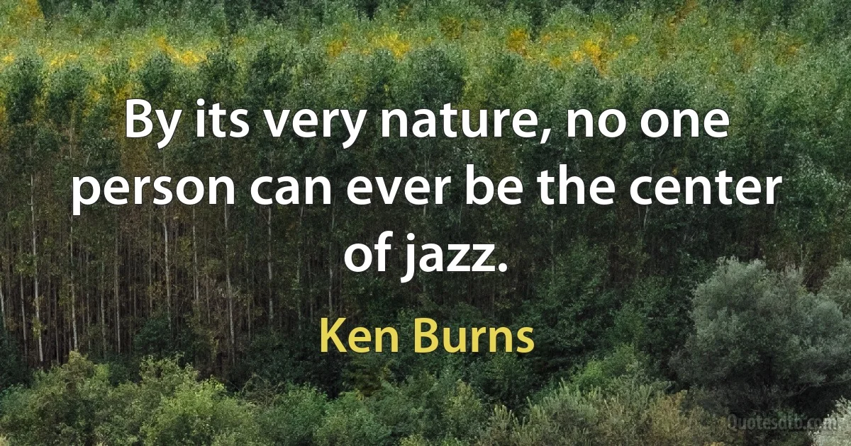 By its very nature, no one person can ever be the center of jazz. (Ken Burns)