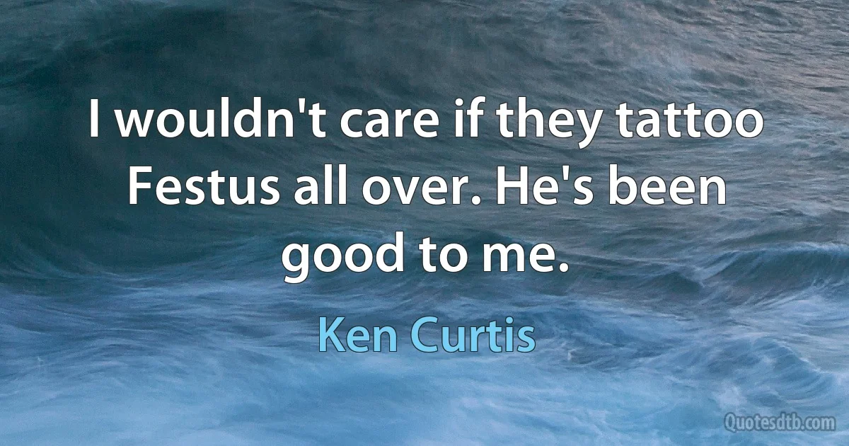 I wouldn't care if they tattoo Festus all over. He's been good to me. (Ken Curtis)