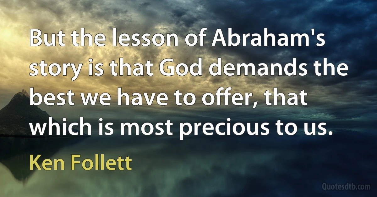 But the lesson of Abraham's story is that God demands the best we have to offer, that which is most precious to us. (Ken Follett)