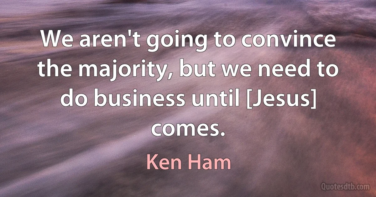 We aren't going to convince the majority, but we need to do business until [Jesus] comes. (Ken Ham)