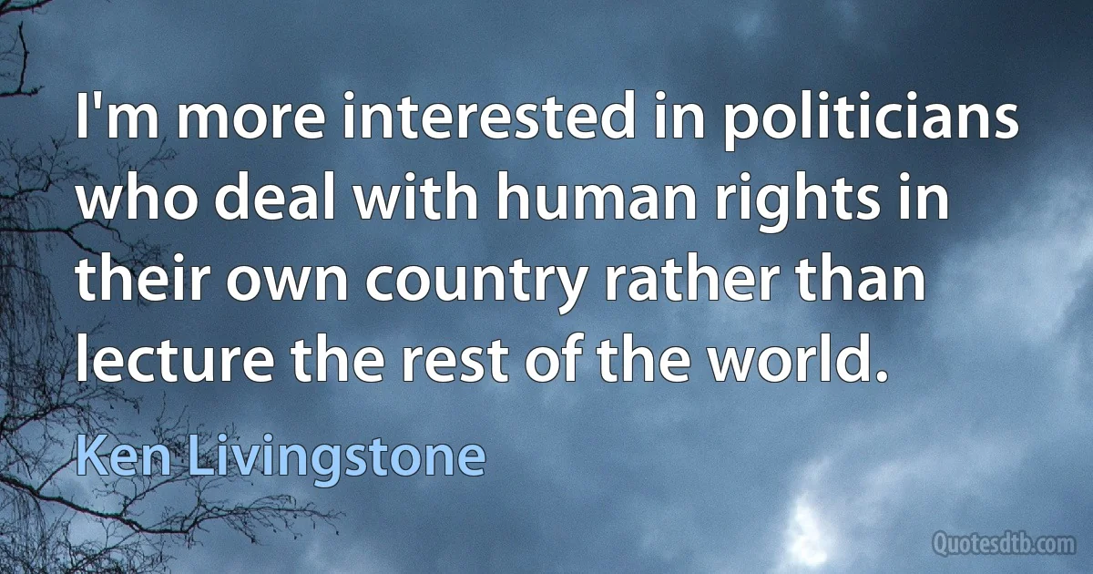 I'm more interested in politicians who deal with human rights in their own country rather than lecture the rest of the world. (Ken Livingstone)