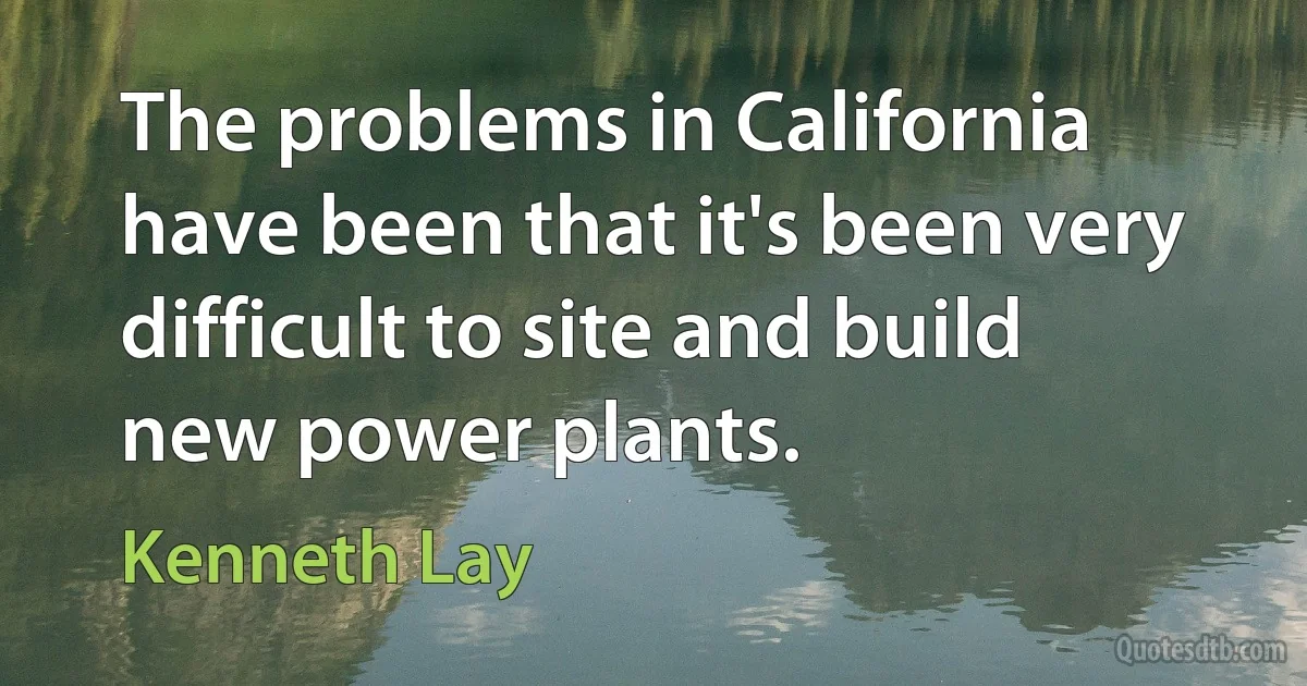 The problems in California have been that it's been very difficult to site and build new power plants. (Kenneth Lay)