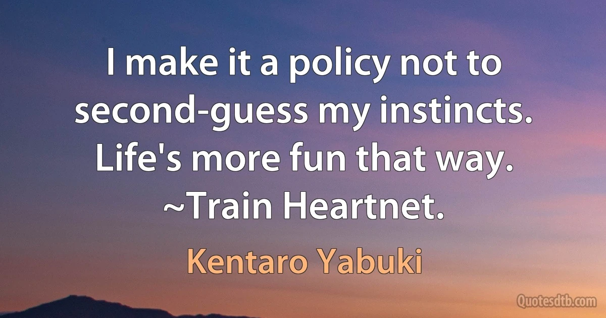 I make it a policy not to second-guess my instincts. Life's more fun that way.
~Train Heartnet. (Kentaro Yabuki)