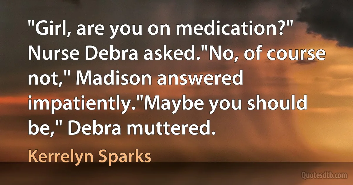 "Girl, are you on medication?" Nurse Debra asked."No, of course not," Madison answered impatiently."Maybe you should be," Debra muttered. (Kerrelyn Sparks)